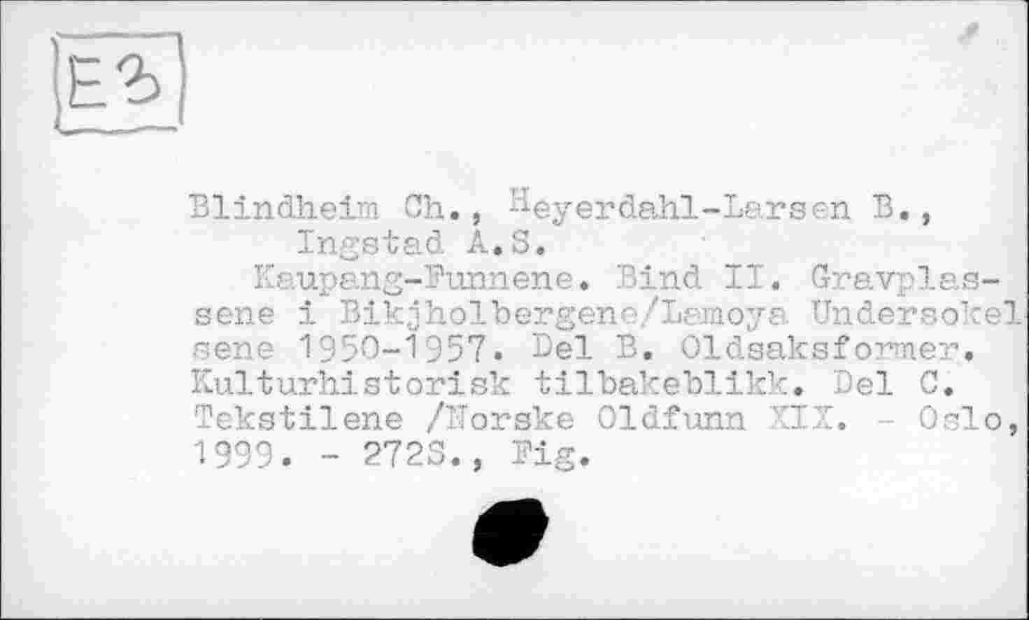 ﻿Blindheim Ch., ^eyerdahl-Larsen В., Ingstad A. S.
Kaupang-Punnene. Bind II. Gravplas-sene і Bikjholbergene/Lamoya Undersokel sene 1950-1957. Del B. 01dsaksformer. Kulturhistorisk tilbakeblikk. Del C. Tekstilene /Horske Oldfunn XIX. - Oslo, 1999. - 272S., Fig.